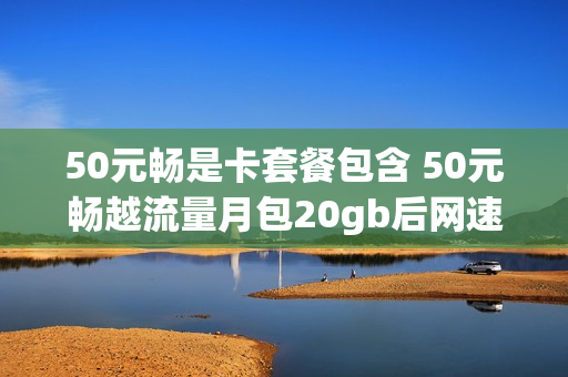 50元畅是卡套餐包含 50元畅越流量月包20gb后网速3mbps