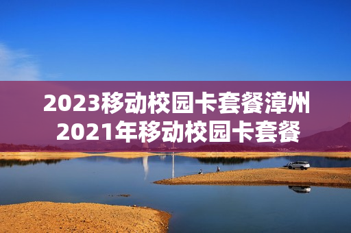 2023移动校园卡套餐漳州 2021年移动校园卡套餐