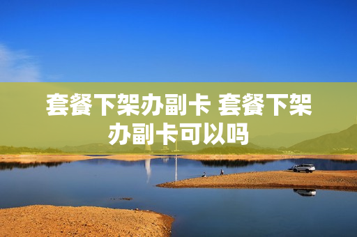 套餐下架办副卡 套餐下架办副卡可以吗