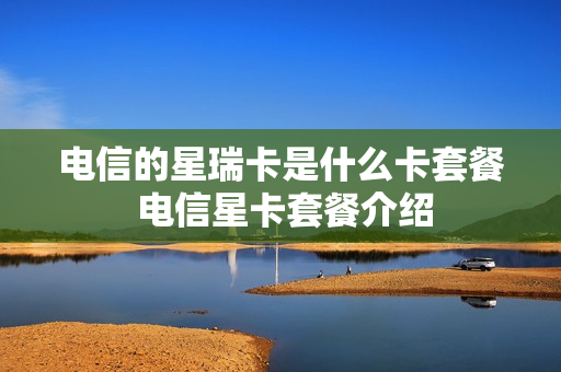 电信的星瑞卡是什么卡套餐 电信星卡套餐介绍