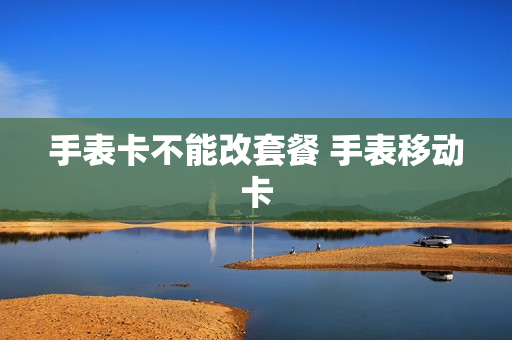 手表卡不能改套餐 手表移动卡