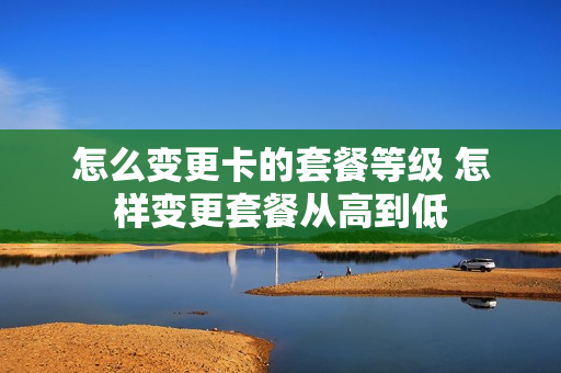 怎么变更卡的套餐等级 怎样变更套餐从高到低
