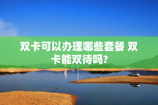 双卡可以办理哪些套餐 双卡能双待吗?