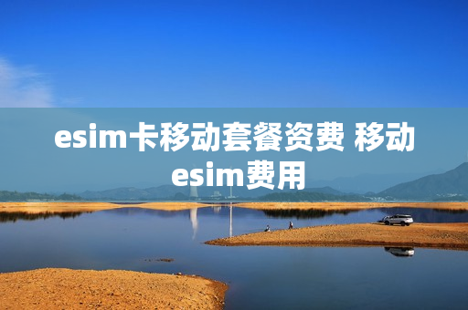 esim卡移动套餐资费 移动 esim费用
