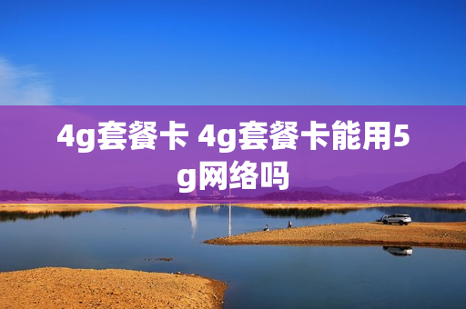4g套餐卡 4g套餐卡能用5g网络吗