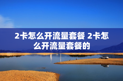 2卡怎么开流量套餐 2卡怎么开流量套餐的