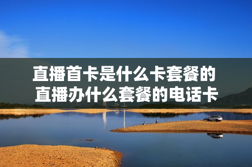 直播首卡是什么卡套餐的 直播办什么套餐的电话卡