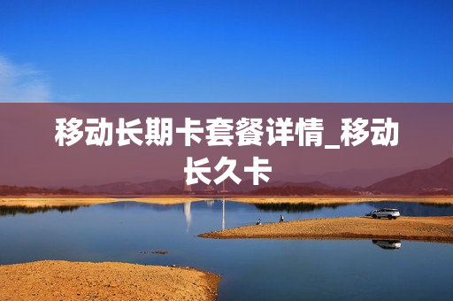移动长期卡套餐详情_移动长久卡