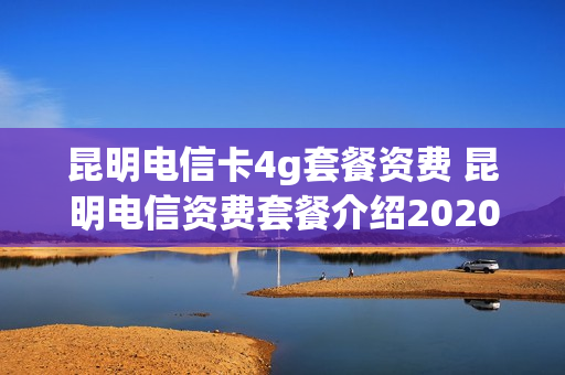 昆明电信卡4g套餐资费 昆明电信资费套餐介绍2020