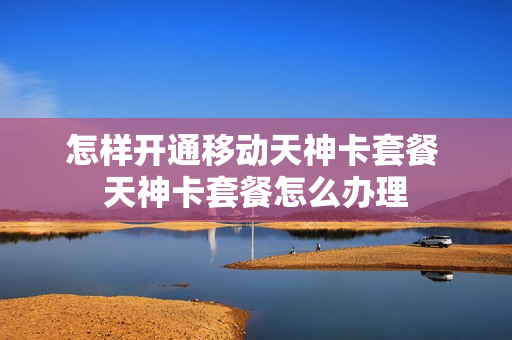 怎样开通移动天神卡套餐 天神卡套餐怎么办理