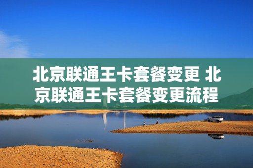 北京联通王卡套餐变更 北京联通王卡套餐变更流程