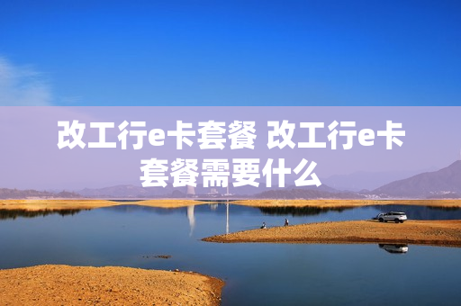 改工行e卡套餐 改工行e卡套餐需要什么