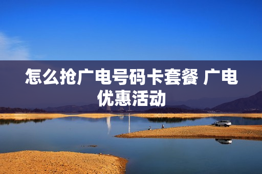 怎么抢广电号码卡套餐 广电优惠活动