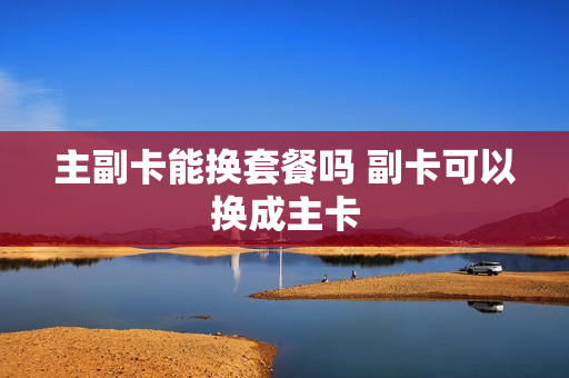 主副卡能换套餐吗 副卡可以换成主卡