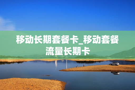 移动长期套餐卡_移动套餐流量长期卡