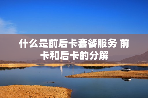 什么是前后卡套餐服务 前卡和后卡的分解