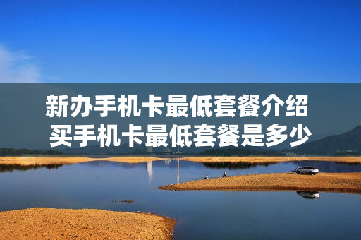 新办手机卡最低套餐介绍 买手机卡最低套餐是多少