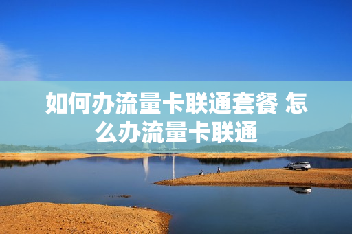 如何办流量卡联通套餐 怎么办流量卡联通