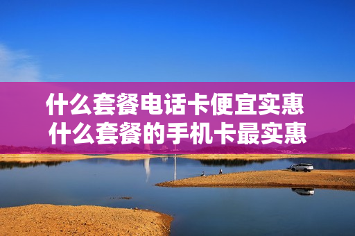什么套餐电话卡便宜实惠 什么套餐的手机卡最实惠