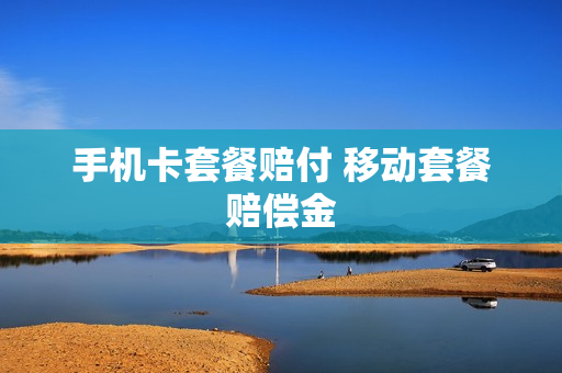 手机卡套餐赔付 移动套餐赔偿金
