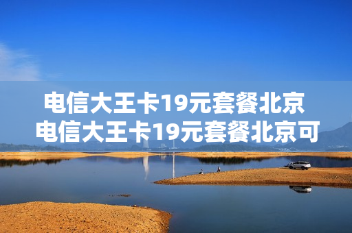 电信大王卡19元套餐北京 电信大王卡19元套餐北京可以用吗