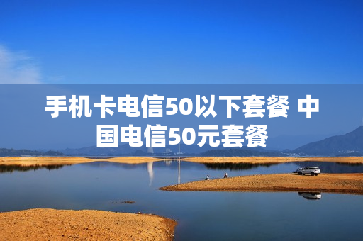 手机卡电信50以下套餐 中国电信50元套餐