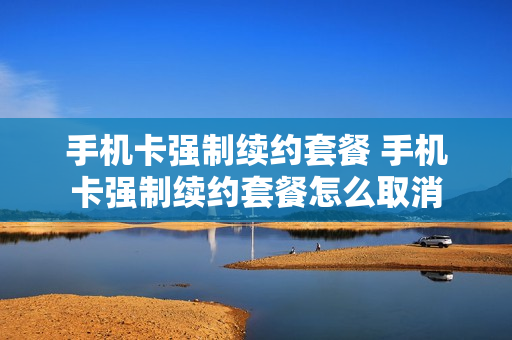 手机卡强制续约套餐 手机卡强制续约套餐怎么取消