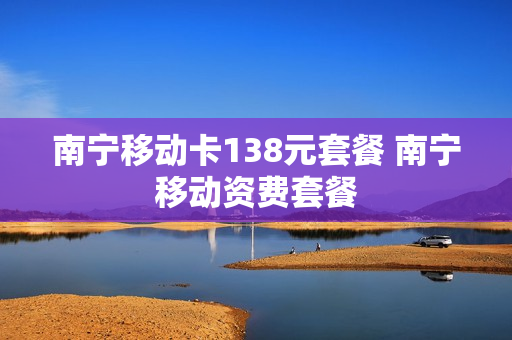 南宁移动卡138元套餐 南宁移动资费套餐