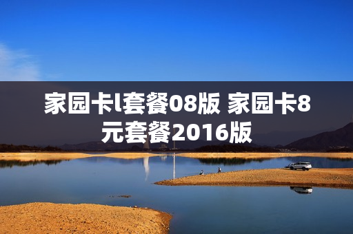 家园卡l套餐08版 家园卡8元套餐2016版