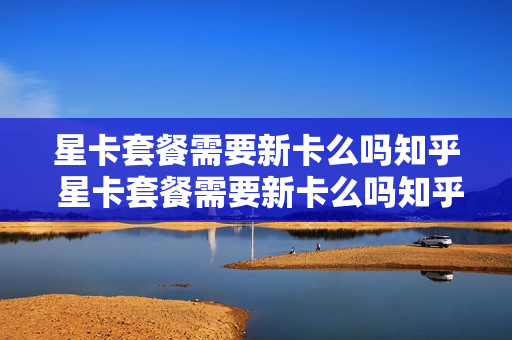 星卡套餐需要新卡么吗知乎 星卡套餐需要新卡么吗知乎