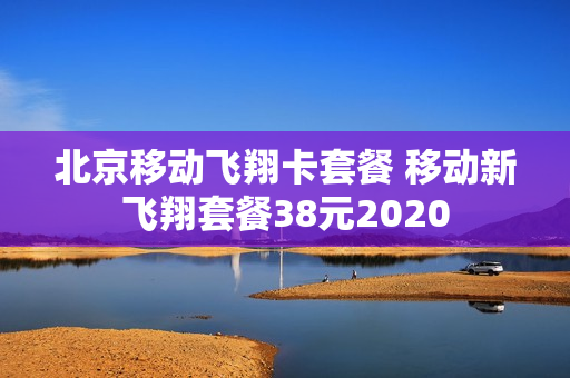 北京移动飞翔卡套餐 移动新飞翔套餐38元2020