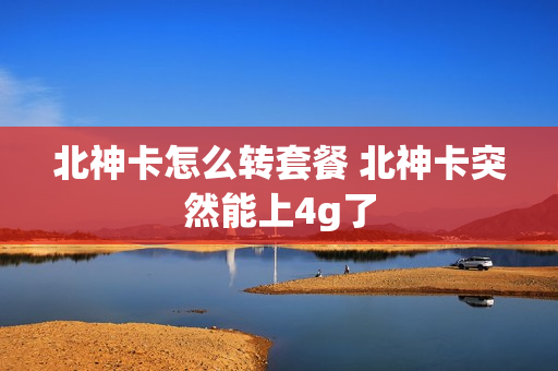 北神卡怎么转套餐 北神卡突然能上4g了