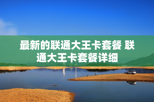 最新的联通大王卡套餐 联通大王卡套餐详细