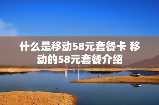 什么是移动58元套餐卡 移动的58元套餐介绍