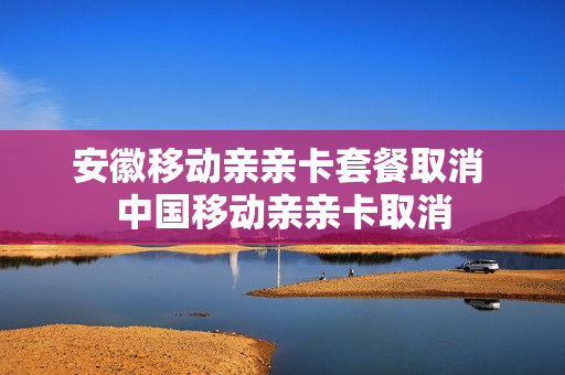 安徽移动亲亲卡套餐取消 中国移动亲亲卡取消