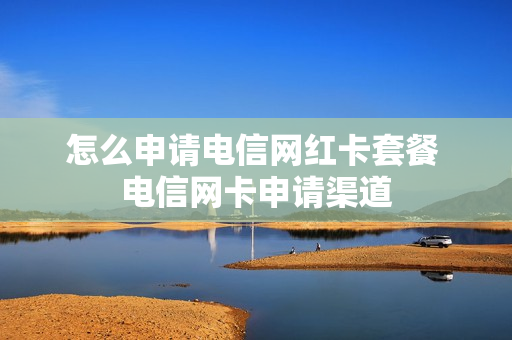 怎么申请电信网红卡套餐 电信网卡申请渠道