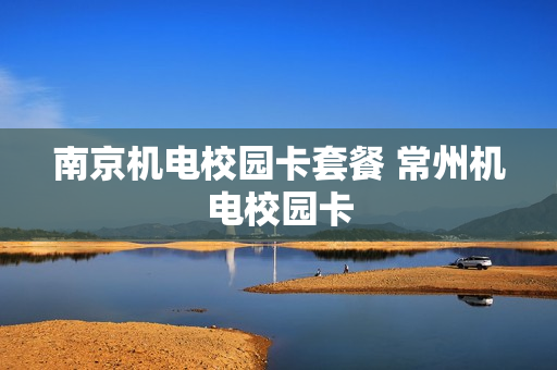 南京机电校园卡套餐 常州机电校园卡