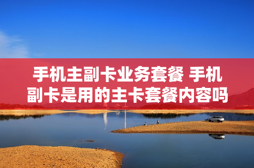 手机主副卡业务套餐 手机副卡是用的主卡套餐内容吗