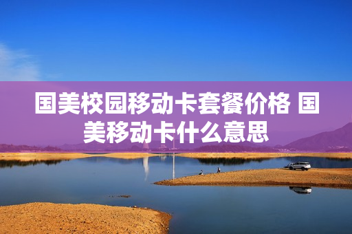 国美校园移动卡套餐价格 国美移动卡什么意思