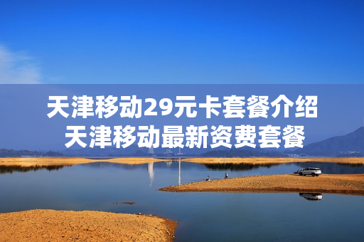 天津移动29元卡套餐介绍 天津移动最新资费套餐
