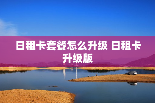 日租卡套餐怎么升级 日租卡升级版