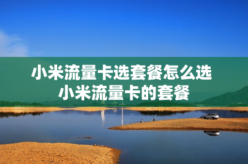 小米流量卡选套餐怎么选 小米流量卡的套餐