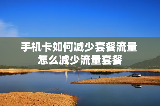 手机卡如何减少套餐流量 怎么减少流量套餐