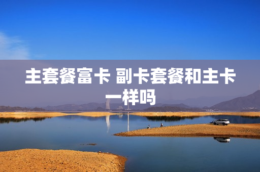 主套餐富卡 副卡套餐和主卡一样吗