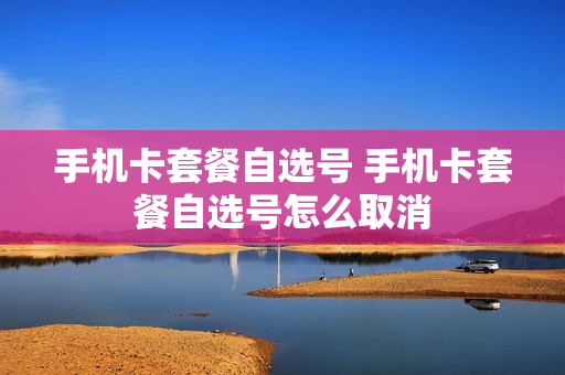 手机卡套餐自选号 手机卡套餐自选号怎么取消