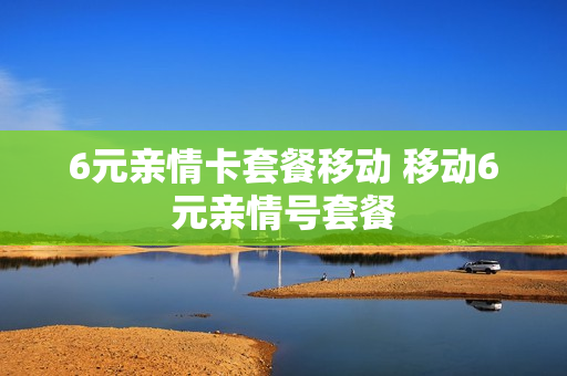 6元亲情卡套餐移动 移动6元亲情号套餐
