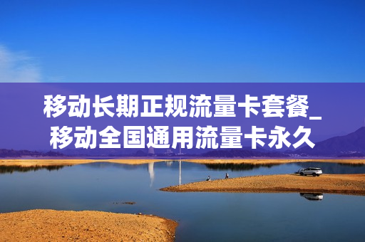 移动长期正规流量卡套餐_移动全国通用流量卡永久