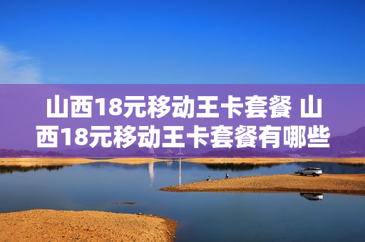 山西18元移动王卡套餐 山西18元移动王卡套餐有哪些