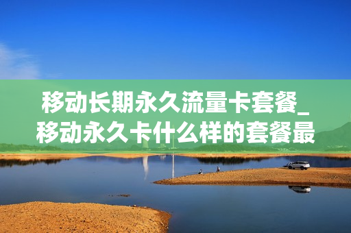 移动长期永久流量卡套餐_移动永久卡什么样的套餐最划算