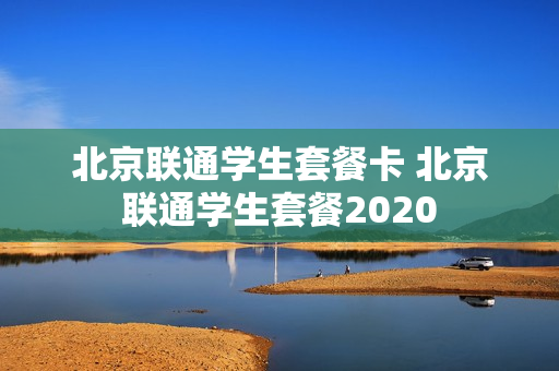北京联通学生套餐卡 北京联通学生套餐2020